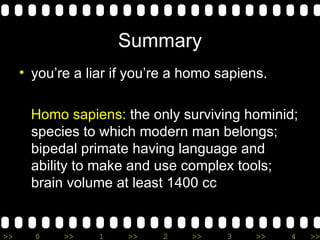 Summary you’re a liar if you’re a homo sapiens. Homo sapiens:  the only surviving hominid; species to which modern man belongs; bipedal primate having language and ability to make and use complex tools; brain volume at least 1400 cc  