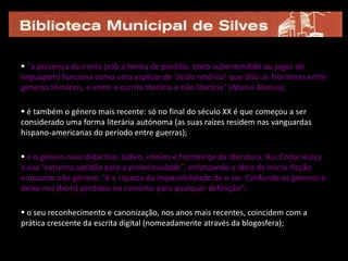 é um texto experimental de extensão mínima (visando eliminar o supérfluo, o desnecessário, o excessivo), com elementos literários de carácter moderno e pós-                                        -moderno, o qual pretende levar até ao limite o espírito de síntese e de depuração estilística;