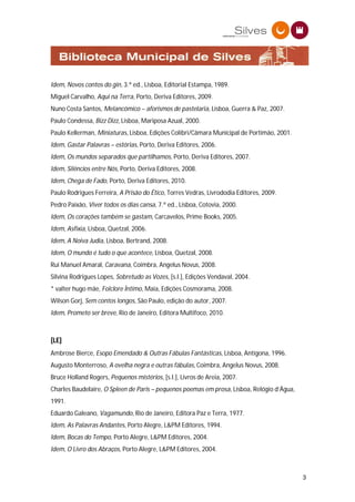 Idem, Novos contos do gin, 3.ª ed., Lisboa, Editorial Estampa, 1989.
Miguel Carvalho, Aqui na Terra, Porto, Deriva Editores, 2009.
Nuno Costa Santos, Melancómico – aforismos de pastelaria, Lisboa, Guerra & Paz, 2007.
Paulo Condessa, Bizz Dizz, Lisboa, Mariposa Azual, 2000.
Paulo Kellerman, Miniaturas, Lisboa, Edições Colibri/Câmara Municipal de Portimão, 2001.
Idem, Gastar Palavras – estórias, Porto, Deriva Editores, 2006.
Idem, Os mundos separados que partilhamos, Porto, Deriva Editores, 2007.
Idem, Silêncios entre Nós, Porto, Deriva Editores, 2008.
Idem, Chega de Fado, Porto, Deriva Editores, 2010.
Paulo Rodrigues Ferreira, A Prisão do Ético, Torres Vedras, Livrododia Editores, 2009.
Pedro Paixão, Viver todos os dias cansa, 7.ª ed., Lisboa, Cotovia, 2000.
Idem, Os corações também se gastam, Carcavelos, Prime Books, 2005.
Idem, Asfixia, Lisboa, Quetzal, 2006.
Idem, A Noiva Judia, Lisboa, Bertrand, 2008.
Idem, O mundo é tudo o que acontece, Lisboa, Quetzal, 2008.
Rui Manuel Amaral, Caravana, Coimbra, Angelus Novus, 2008.
Silvina Rodrigues Lopes, Sobretudo as Vozes, [s.l.], Edições Vendaval, 2004.
* valter hugo mãe, Folclore Íntimo, Maia, Edições Cosmorama, 2008.
Wilson Gorj, Sem contos longos, São Paulo, edição do autor, 2007.
Idem, Prometo ser breve, Rio de Janeiro, Editora Multifoco, 2010.



[LE]
Ambrose Bierce, Esopo Emendado & Outras Fábulas Fantásticas, Lisboa, Antígona, 1996.
Augusto Monterroso, A ovelha negra e outras fábulas, Coimbra, Angelus Novus, 2008.
Bruce Holland Rogers, Pequenos mistérios, [s.l.], Livros de Areia, 2007.
Charles Baudelaire, O Spleen de Paris – pequenos poemas em prosa, Lisboa, Relógio d’Água,
1991.
Eduardo Galeano, Vagamundo, Rio de Janeiro, Editora Paz e Terra, 1977.
Idem, As Palavras Andantes, Porto Alegre, L&PM Editores, 1994.
Idem, Bocas do Tempo, Porto Alegre, L&PM Editores, 2004.
Idem, O Livro dos Abraços, Porto Alegre, L&PM Editores, 2004.



                                                                                            3
 