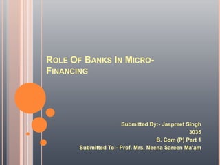 ROLE OF BANKS IN MICRO-
FINANCING




                      Submitted By:- Jaspreet Singh
                                                3035
                                    B. Com (P) Part 1
       Submitted To:- Prof. Mrs. Neena Sareen Ma’am
 