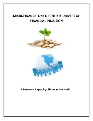 MICROFINANCE- ONE OF THE KEY DRIVERS OF
FINANCIAL INCLUSION

A Research Paper by: Shrawan Dwivedi

 
