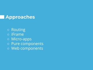 Approaches
○ Routing
○ iFrame
○ Micro-apps
○ Pure components
○ Web components
 