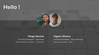 Hello !
Thiago Martins
Front-End Developer - App.Zenvia
Análise e Desenv. De Sistemas - Unicesumar
Vágner Oliveira
Front-End Developer - Zenvia Message
Sistema para Internet - Ulbra
 