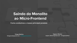Saindo do Monolito
ao Micro-Frontend
Como evoluímos o nosso principal produto
Vagner Oliveira
vagner.olliver@gmail.com - @vagnerolliver
Thiago Martins
thiagomsl@gmail.com - @thiagommaartins
 