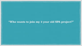 “Who wants to join my 2 year old SPA project?”
 