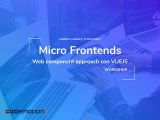 Micro Frontends
Web component approach con VUEJS
ANDREA CAMPACI | IT ARCHITECT
WORKSHOP
 