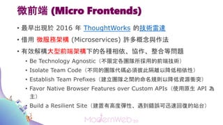 微前端 (Micro Frontends)
• 最早出現於 2016 年 ThoughtWorks 的技術雷達
• 借用 微服務架構 (Microservices) 許多概念與作法
• 有效解構大型前端架構下的各種相依、協作、整合等問題
• B...