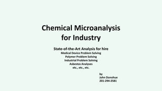 Chemical Microanalysis
for Industry
State-of-the-Art Analysis for hire
Medical Device Problem Solving
Polymer Problem Solving
Industrial Problem Solving
Asbestos Analyses
etc., etc., etc.
by
John Donohue
201-294-2581
 