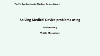 Solving Medical Device problems using
IR Microscopy
Visible Microscopy
Part 3: Application to Medical Device issues
 