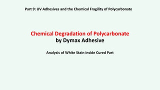 Chemical Degradation of Polycarbonate
by Dymax Adhesive
Analysis of White Stain inside Cured Part
Part 9: UV Adhesives and the Chemical Fragility of Polycarbonate
 