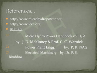  http://www.microhydropower.net
 http://www.ieee.org
 BOOKS.
 Micro Hydro Power Handbook vol. 1,2
by. J. D. McKinney & Prof. C. C. Warnick
 Power Plant Engg. by. P. K. NAG
 Electrical Machinery by, Dr. P. S.
Bimbhra
 