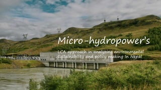 Micro-hydropower’s
LCA approach in analyzing environmental
sustainability and policy making In Nepal
 