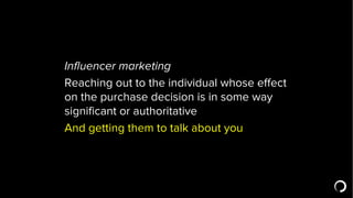 Influencer marketing
Reaching out to the individual whose effect
on the purchase decision is in some way
significant or au...