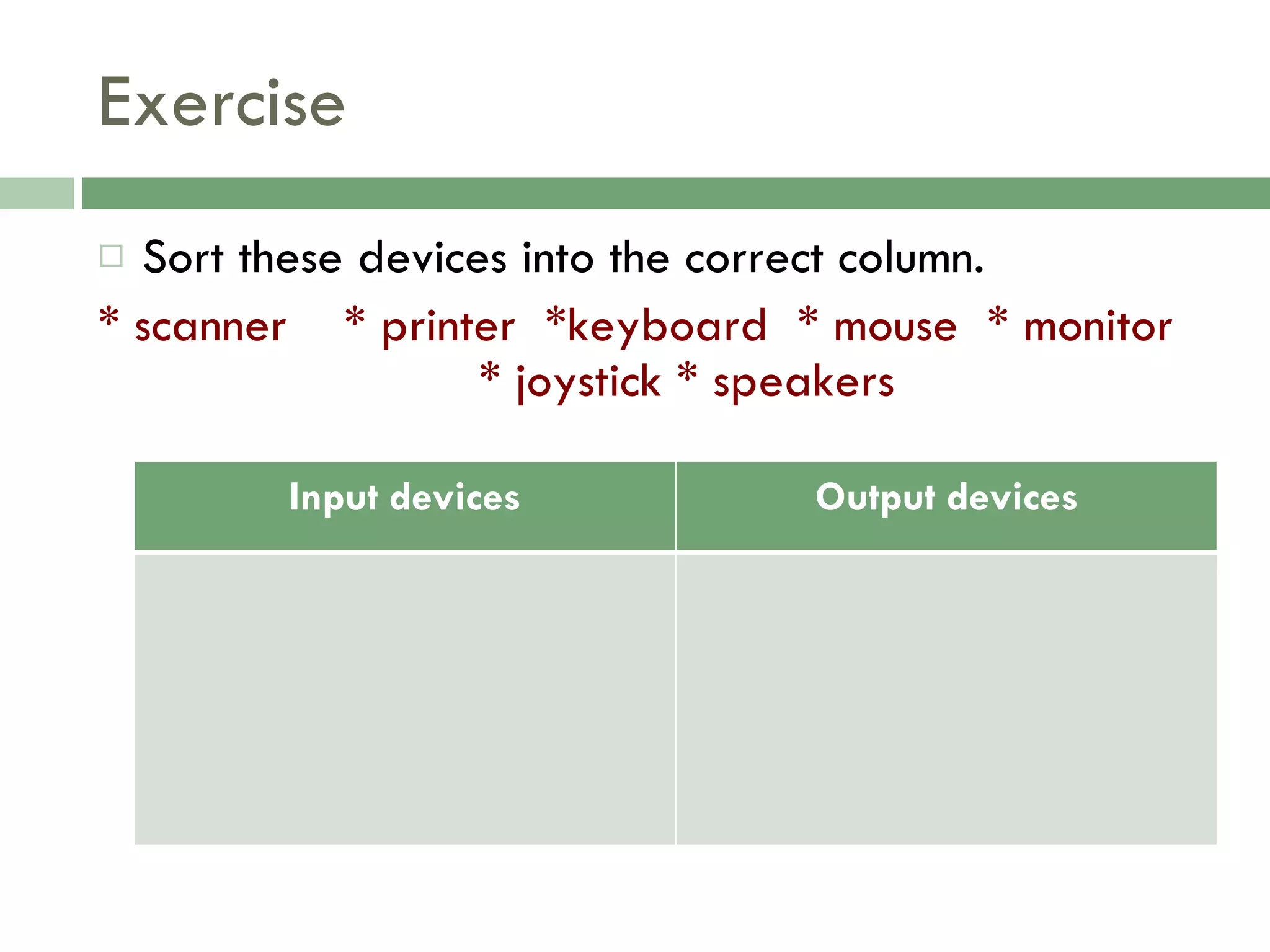 Exercise Sort these devices into the correct column.  * scanner  * printer  *keyboard  * mouse  * monitor  * joystick * speakers  Input devices Output devices 