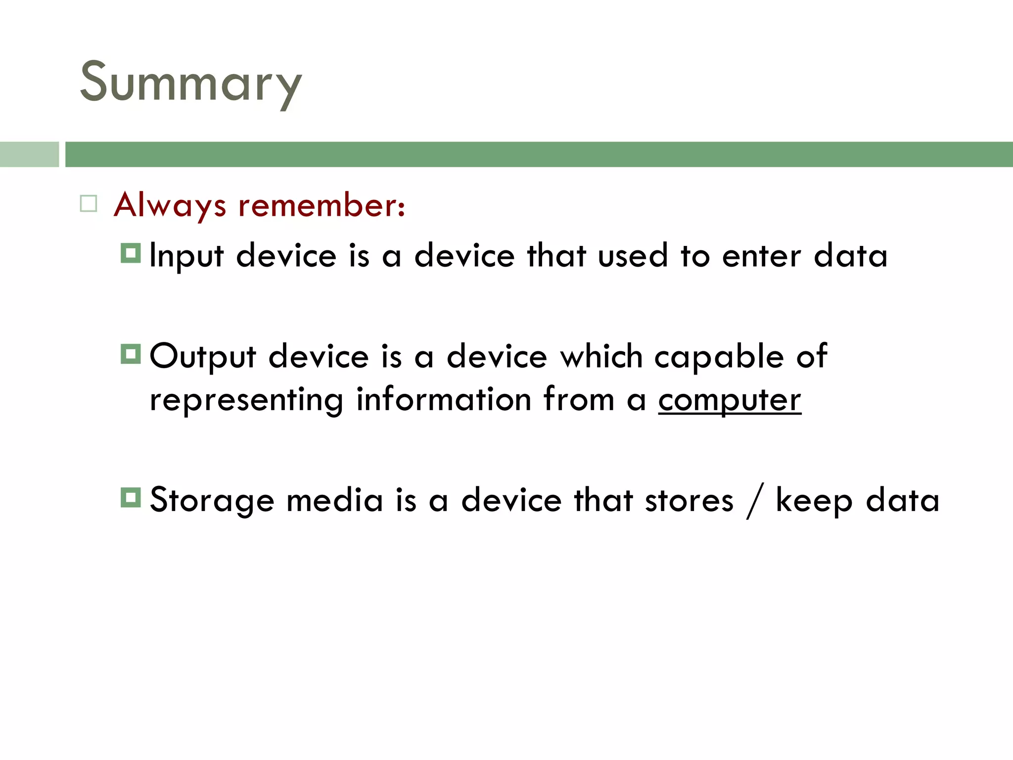 Summary Always remember: Input device is a device that used to enter data Output device is a device which capable of representing information from a  computer Storage media is a device that stores / keep data 