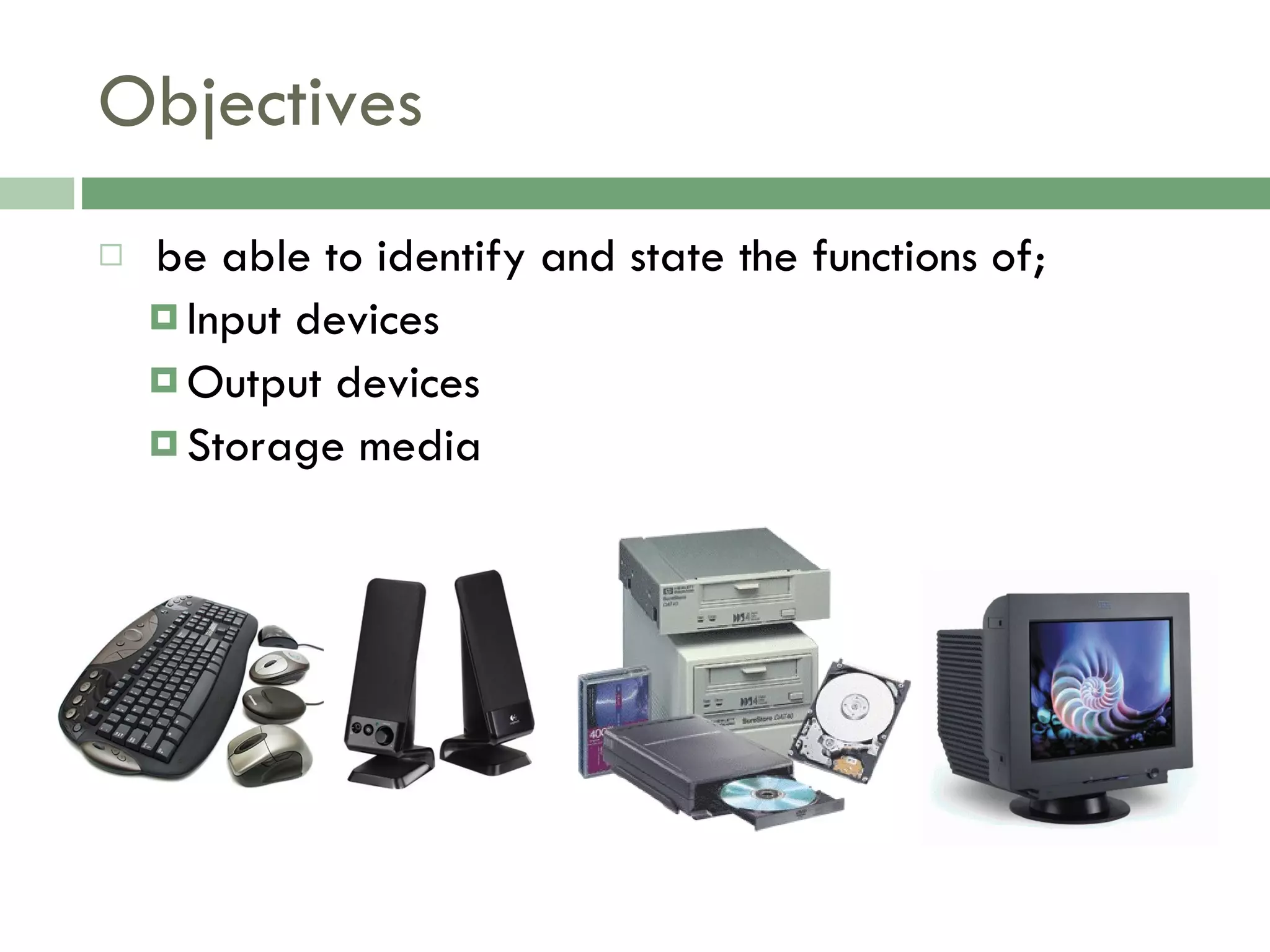 Objectives be able to identify and state the functions of; Input devices Output devices Storage media 