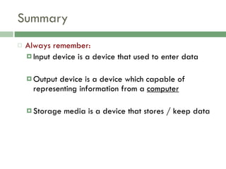 Summary Always remember: Input device is a device that used to enter data Output device is a device which capable of representing information from a  computer Storage media is a device that stores / keep data 