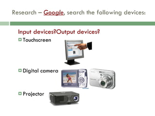 Research –  Google , search the following devices: Input devices?Output devices? Touchscreen Digital camera Projector 