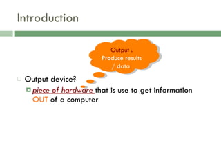 Introduction Output device?  piece of hardware  that is use to get information  OUT  of a computer Output :  Produce results / data  