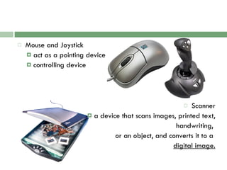 Mouse and Joystick act as a pointing device controlling device Scanner a device that scans images, printed text, handwriting,  or an object, and converts it to a  digital image. 