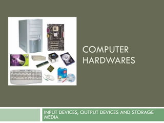 COMPUTER HARDWARES INPUT DEVICES, OUTPUT DEVICES AND STORAGE MEDIA 
