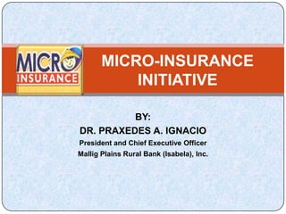 MICRO-INSURANCE
           INITIATIVE

          BY:
DR. PRAXEDES A. IGNACIO
President and Chief Executive Officer
Mallig Plains Rural Bank (Isabela), Inc.
 
