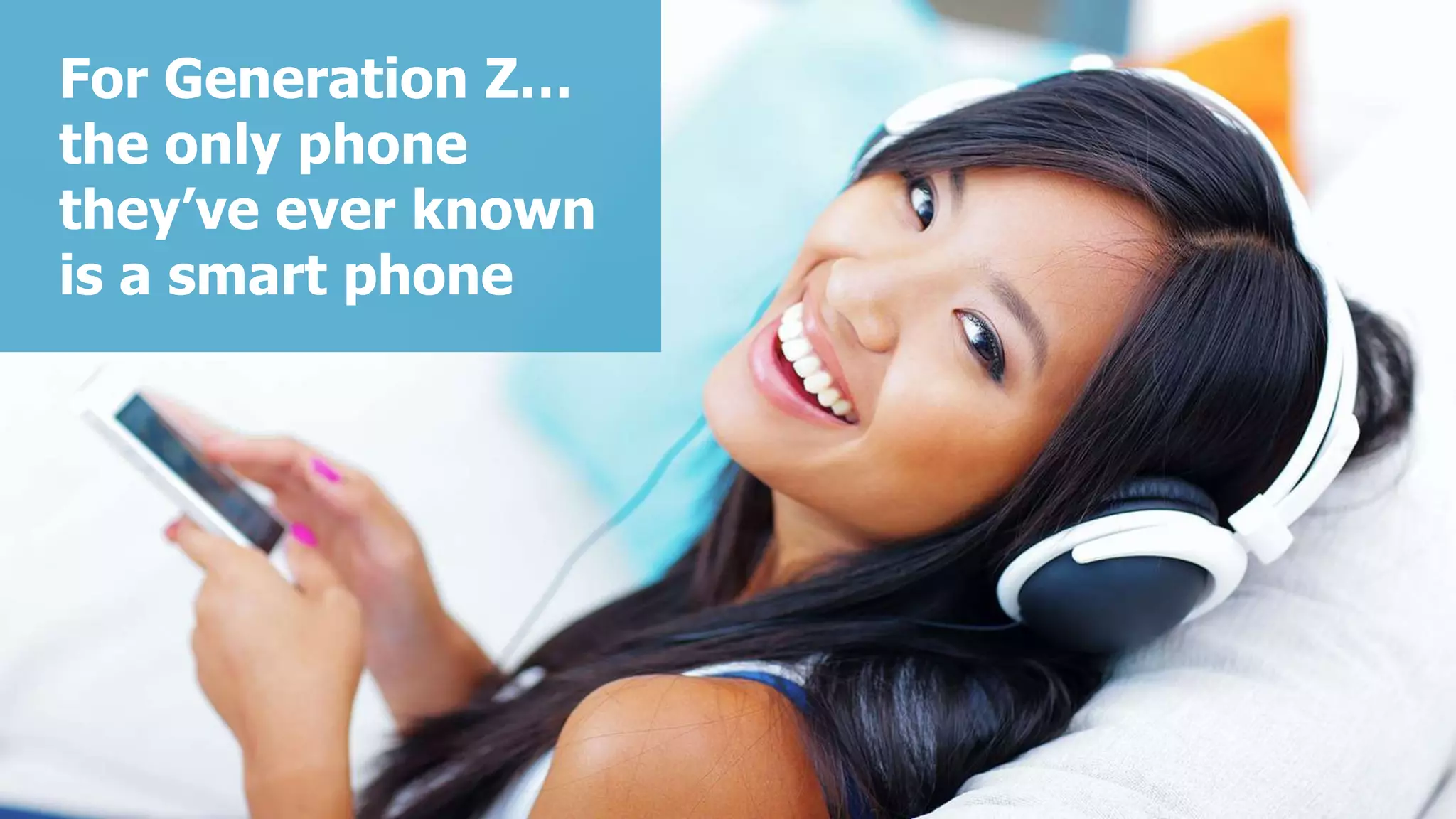 For Generation Z…
the only phone
they’ve ever known
is a smart phone
 