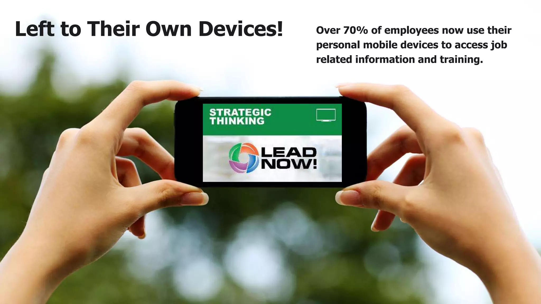 Left to Their Own Devices! Over 70% of employees now use their
personal mobile devices to access job
related information and training.
 