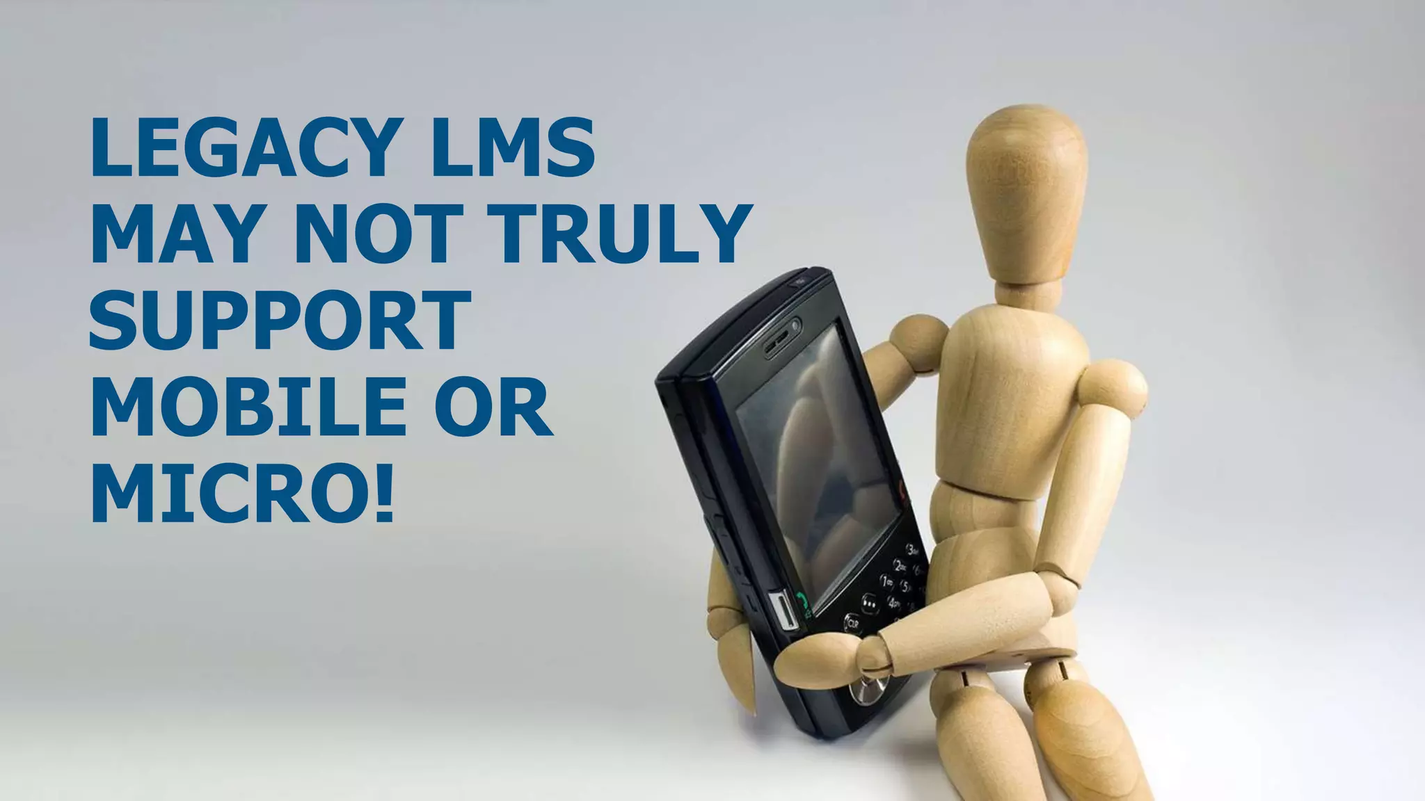 LEGACY LMS
MAY NOT TRULY
SUPPORT
MOBILE OR
MICRO!
 