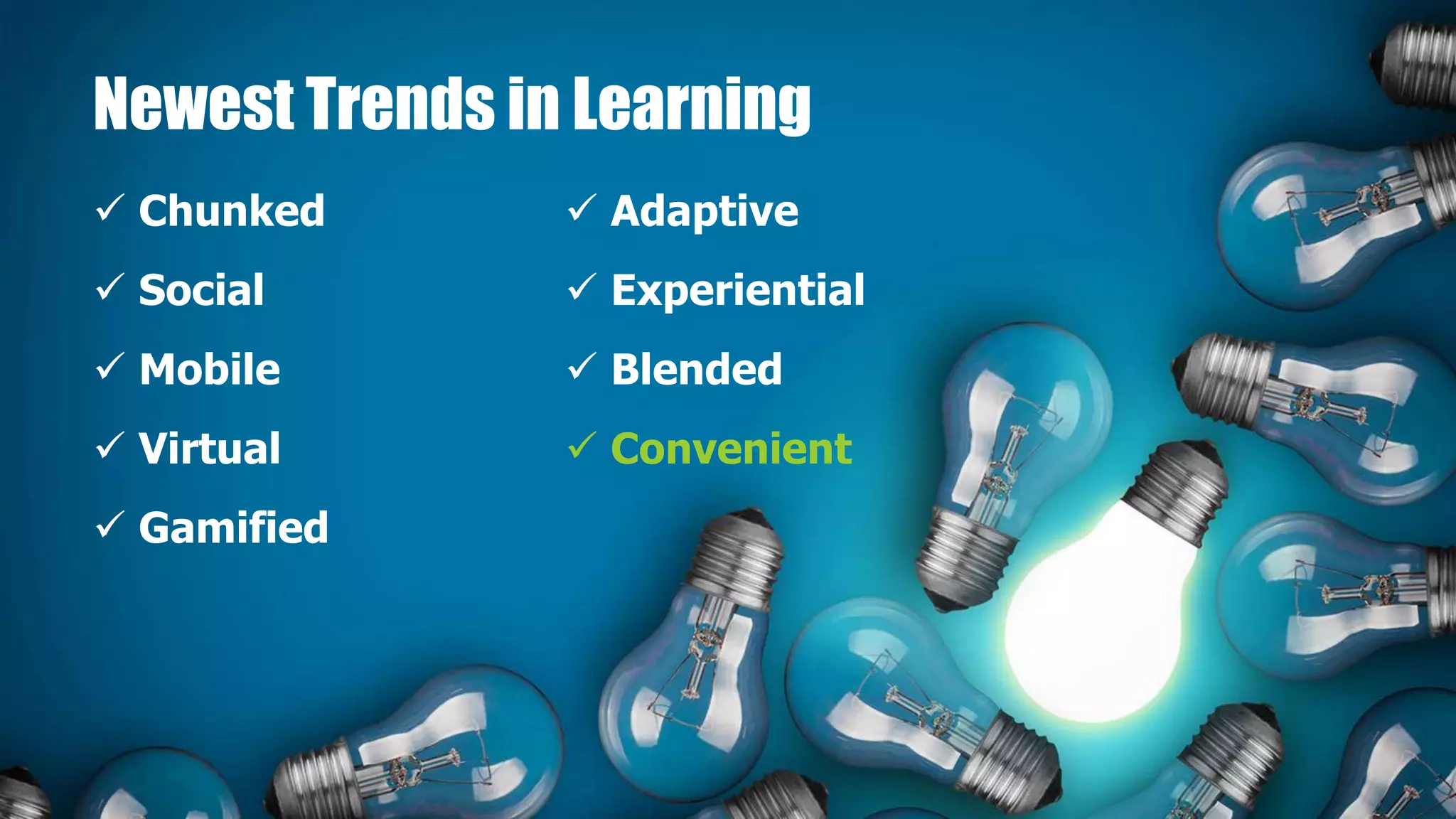 Newest Trends in Learning
 Chunked
 Social
 Mobile
 Virtual
 Gamified
 Adaptive
 Experiential
 Blended
 Convenient
 