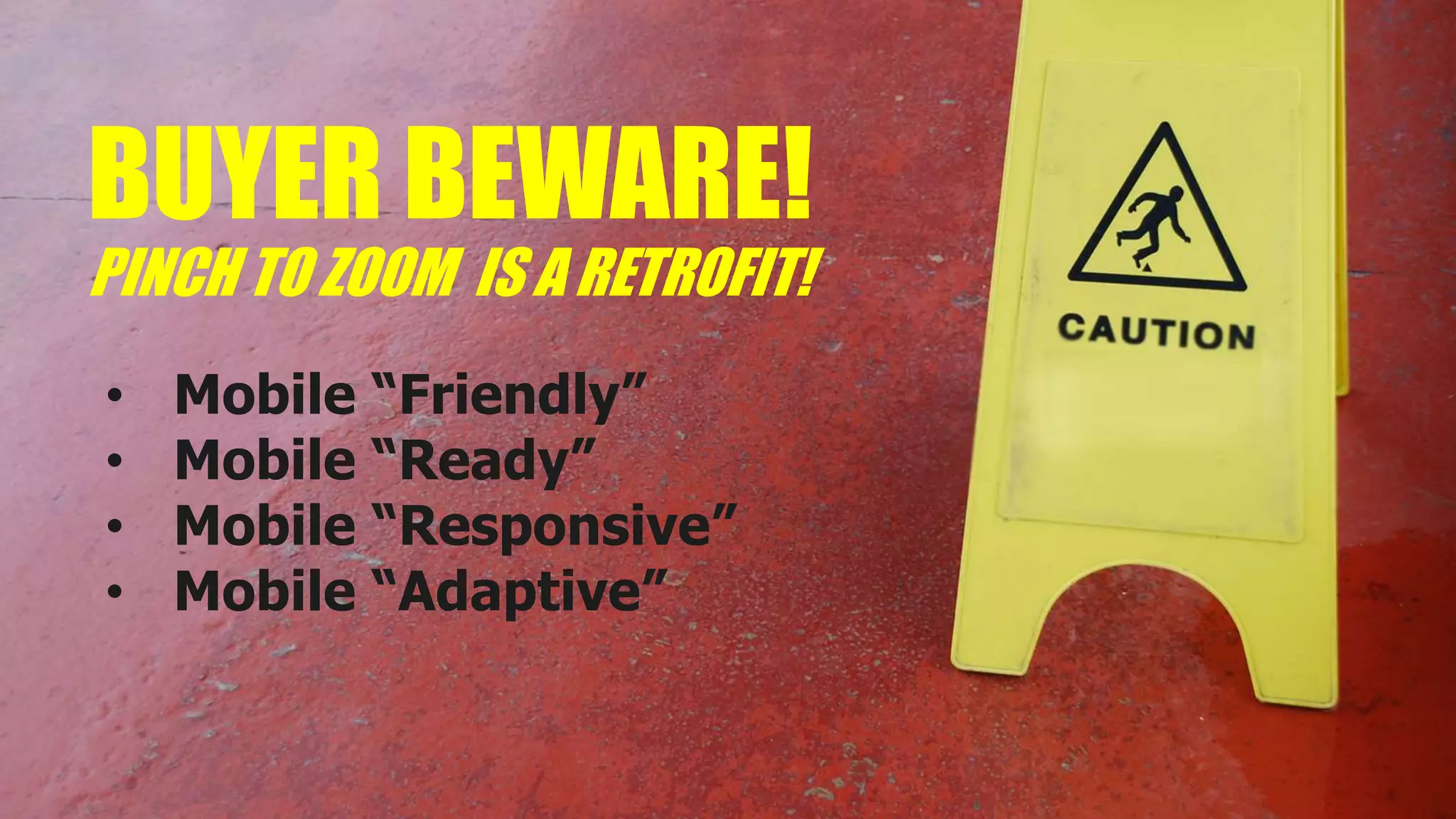 BUYER BEWARE!
PINCH TO ZOOM IS A RETROFIT!
• Mobile “Friendly”
• Mobile “Ready”
• Mobile “Responsive”
• Mobile “Adaptive”
 