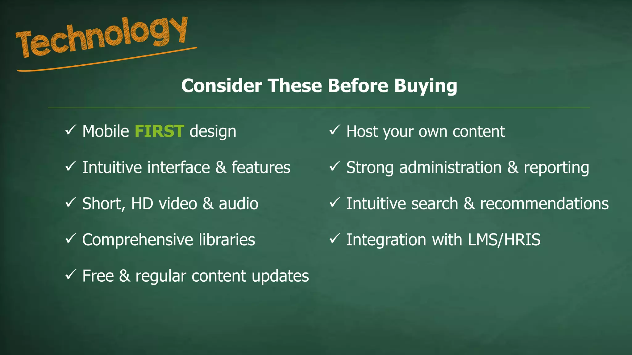 Consider These Before Buying
 Mobile FIRST design
 Intuitive interface & features
 Short, HD video & audio
 Comprehensive libraries
 Free & regular content updates
 Host your own content
 Strong administration & reporting
 Intuitive search & recommendations
 Integration with LMS/HRIS
 