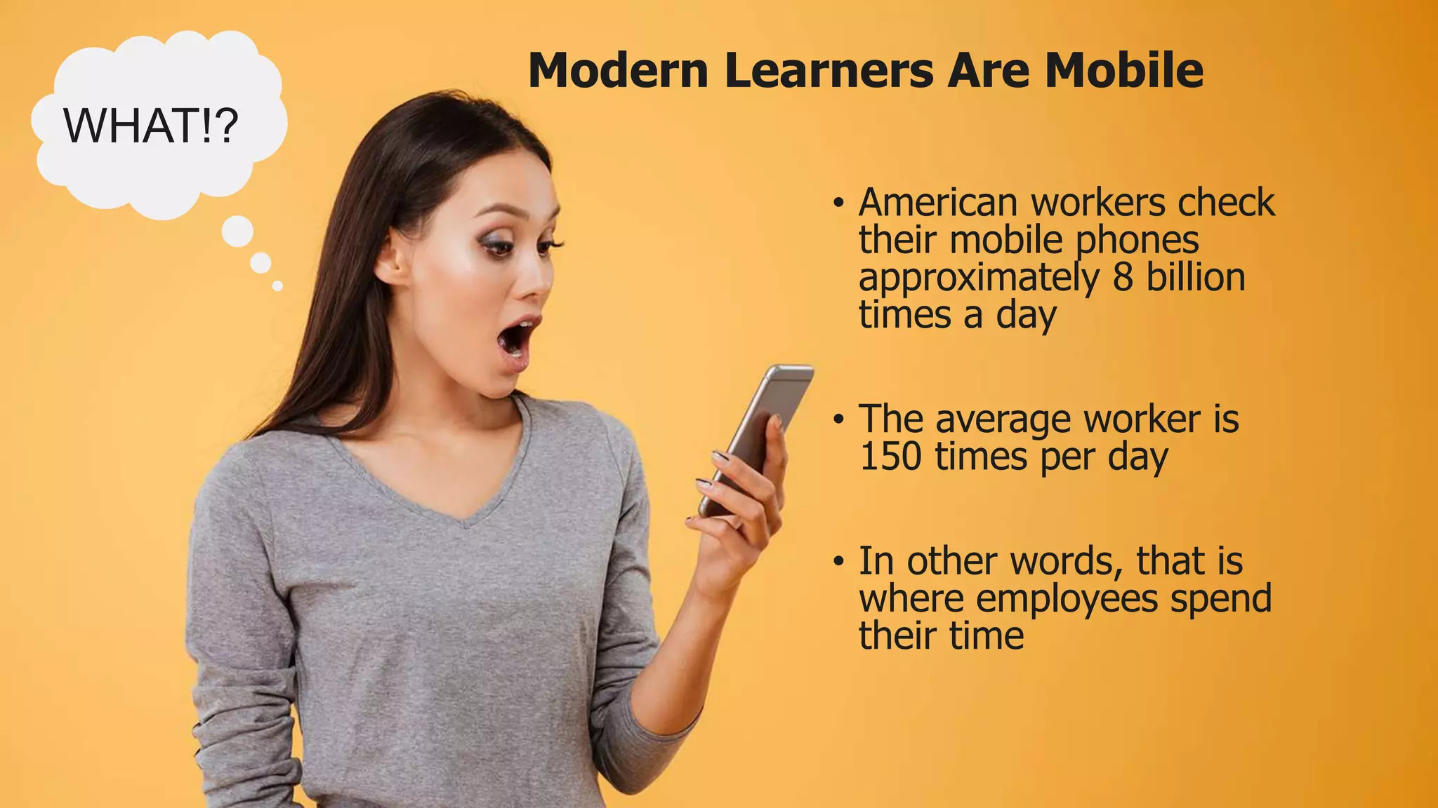 • American workers check
their mobile phones
approximately 8 billion
times a day
• The average worker is
150 times per day
• In other words, that is
where employees spend
their time
WHAT!?
Modern Learners Are Mobile
 