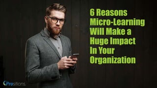 6 Reasons
Micro-Learning
Will Make a
Huge Impact
In Your
Organization
 