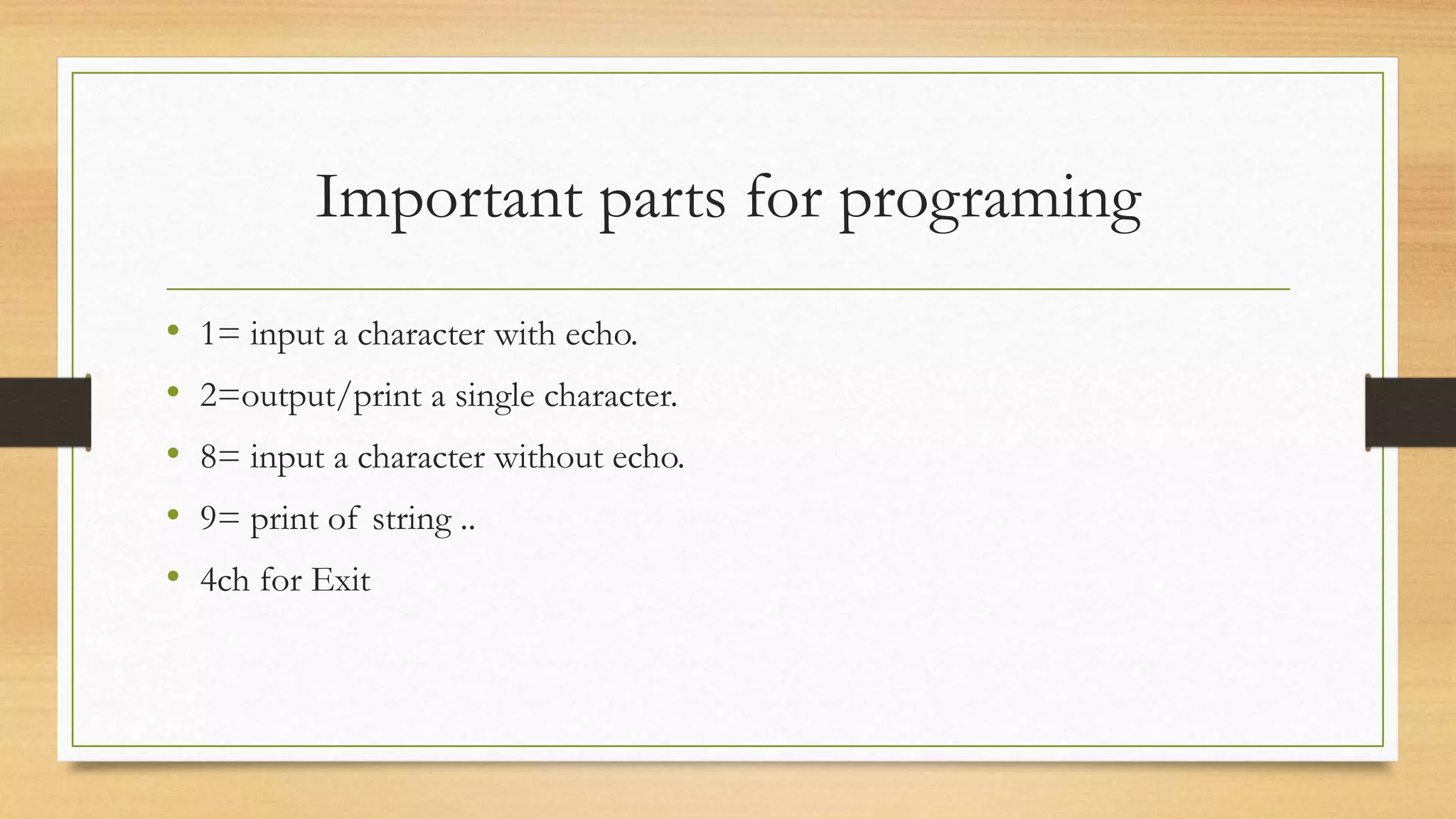 Important parts for programing
• 1= input a character with echo.
• 2=output/print a single character.
• 8= input a character without echo.
• 9= print of string ..
• 4ch for Exit