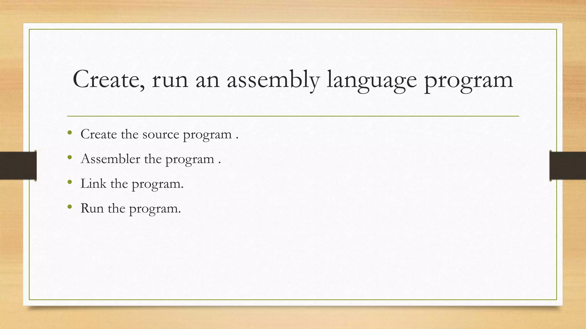 Create, run an assembly language program
• Create the source program .
• Assembler the program .
• Link the program.
• Run the program.