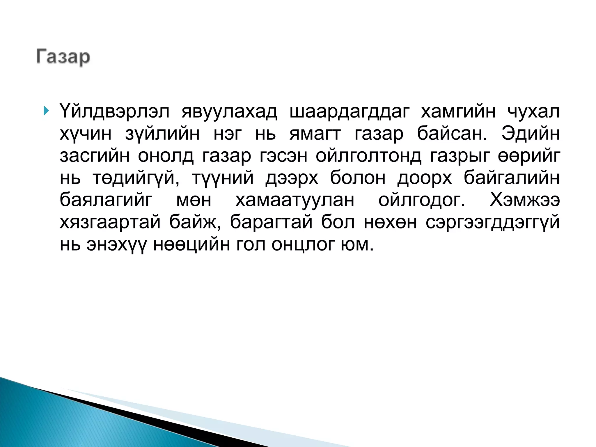 Үйлдвэрлэл явуулахад шаардагддаг хамгийн чухал хүчин зүйлийн нэг нь ямагт газар байсан. Эдийн засгийн онолд газар гэсэн ойлголтонд газрыг өөрийг нь төдийгүй, түүний дээрх болон доорх байгалийн баялагийг мөн хамаатуулан ойлгодог. Хэмжээ хязгаартай байж, барагтай бол нөхөн сэргээгддэггүй нь энэхүү нөөцийн гол онцлог юм.  