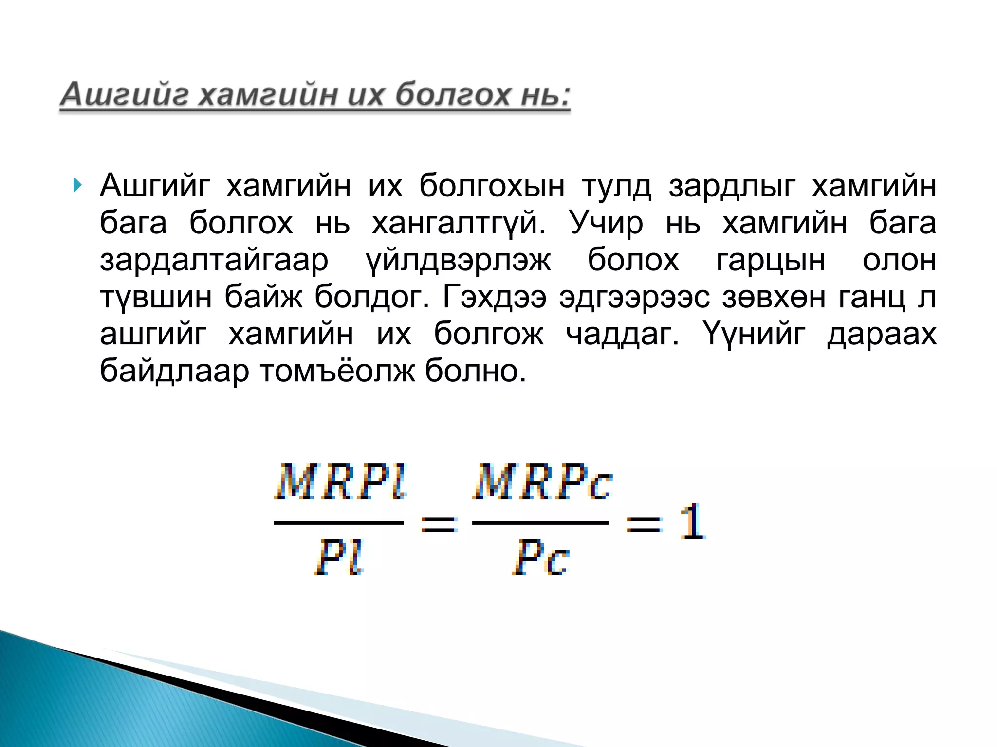 Ашгийг хамгийн их болгохын тулд зардлыг хамгийн бага болгох нь хангалтгүй. Учир нь хамгийн бага зардалтайгаар үйлдвэрлэж болох гарцын олон түвшин байж болдог. Гэхдээ эдгээрээс зөвхөн ганц л ашгийг хамгийн их болгож чаддаг. Үүнийг дараах байдлаар томъёолж болно.  