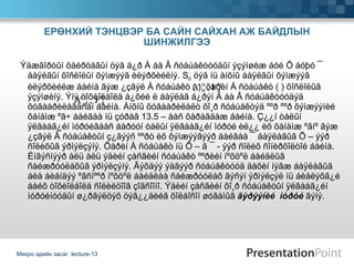 Ýäæâîðòûí õàéðöàãûí öýã á¿ð À áà Â ñóáúåêòóóäûí ýçýìøèæ áóé Õ áóþó ¯ áàÿëãûí õîñëîëûí õýìæýýã èëýðõèéëíý. S 0  öýã íü àíõíû áàÿëãûí õýìæýýã èëýðõèéëæ áàéíà ãýæ ¿çâýë À ñóáúåêò (  ), õàðèí Á ñóáúåêò  (  ) õîñëîëûã ýçýìøèíý. Ýíý òîõèîëäîëä á¿õèé ë áàÿëàã á¿ðýí À áà Â ñóáúåêòóóäýä õóâààðèëàãäñàí áàéíà. Àíõíû õóâààðèëàëò õî¸ð ñóáúåêòýä ººð ººð õýìæýýíèé õàíàìæ ºã÷ áàéãàà íü çóðàã 13.5 – ààñ õàðàãäàæ áàéíà. Ç¿¿í òàëûí ÿëãààã¿éí ìóðóéãààñ áàðóóí òàëûí ÿëãààã¿éí ìóðóé èë¿¿ èõ õàíàìæ ºãíº ãýæ ¿çâýë Â ñóáúåêòûí ç¿ãýýñ ººðò èõ õýìæýýãýýð áàéãàà ¯ áàÿëàãûã Õ – ýýð ñîëèõûã ýðìýëçýíý. Õàðèí À ñóáúåêò íü Õ – ã ¯ - ýýð ñîëèõ ñîíèðõîëòîé áàéíà. Èíãýñíýýð àëü àëü ýäèéí çàñãèéí ñóáúåêò ººðèéí íºõöºë áàéäëûã ñàéæðóóëàõûã ýðìýëçýíý. Ãýõäýý ýäãýýð ñóáúåêòóóä äàõèí íýãæ áàÿëàãûã áèå áèåíäýý ºãñíººð íºõöºë áàéäëàà ñàéæðóóëàõ ãýñýí ýðìýëçýë íü áèåëýõã¿é áàéõ òîõèîëäîëä ñîëèëöîîã çîãñîîíî. Ýäèéí çàñãèéí õî¸ð ñóáúåêòûí ÿëãààã¿éí ìóðóéíóóäûí ø¿ðãýëöýõ öýã¿¿äèéã õîëáîñîí øóãàìûã  ãýðýýíèé  ìóðóé  ãýíý. ЕРӨНХИЙ ТЭНЦВЭР БА САЙН САЙХАН АЖ БАЙДЛЫН ШИНЖИЛГЭЭ Микро эдийн засаг  lecture-13 