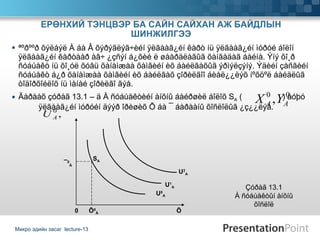ªºðººð õýëáýë À áà Â õýðýãëýã÷èéí ÿëãààã¿éí êàðò íü ÿëãààã¿éí ìóðóé áîëîí ÿëãààã¿éí êàðòààð àâ÷ ¿çñýí á¿õèé ë øààðäëàãûã õàíãàäàã áàéíà. Ýíý õî¸ð ñóáúåêò íü õî¸óë õóâü õàíàìæàà õàìãèéí èõ áàéëãàõûã ýðìýëçýíý. Ýäèéí çàñãèéí ñóáúåêò á¿ð õàíàìæàà õàìãèéí èõ áàéëãàõ çîðèëãîî áèåë¿¿ëýõ íºõöºë áàéäëûã òîäîðõîéëîõ íü ìàíàé çîðèëãî ãýå.  Äàðààõ çóðàã 13.1 – ä À ñóáúåêòèéí àíõíû áàéðøèë áîëîõ S A  (  ) áóþó  ÿëãààã¿éí ìóðóéí äýýð îðèøèõ Õ áà ¯ áàðààíû õîñëîëûã ¿ç¿¿ëýâ.  ЕРӨНХИЙ ТЭНЦВЭР БА САЙН САЙХАН АЖ БАЙДЛЫН ШИНЖИЛГЭЭ Микро эдийн засаг  lecture-13 Çóðàã  13.1 À ñóáúåêòûí àíõíû õîñëîë ¯ 0 À 0  Õ 0 À  Õ U 2 A U 1 A U 0 A S A 
