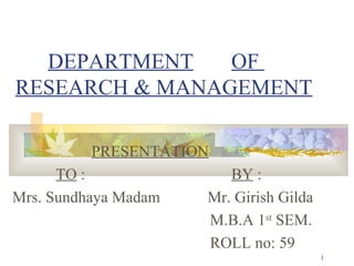 DEPARTMENT   OF  RESEARCH & MANAGEMENT PRESENTATION   TO  :  BY  : Mrs. Sundhaya Madam  Mr. Girish Gilda M.B.A 1 st  SEM. ROLL no: 59 