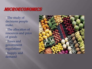 Microeconomics
The  study of
decisions people
make.
The allocation of
resources and price
of goods
Taxes and
government
regulations
Supply and
demand
 