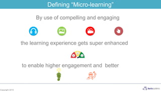 Copyright 2015
By use of compelling and engaging
the learning experience gets super enhanced
to enable higher engagement and better
Defining “Micro-learning”
 
