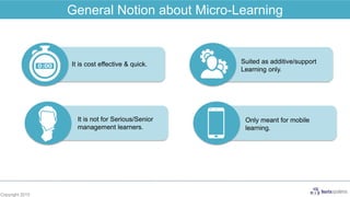 Copyright 2015
It is cost effective & quick. Suited as additive/support
Learning only.
It is not for Serious/Senior
management learners.
Only meant for mobile
learning.
General Notion about Micro-Learning
 
