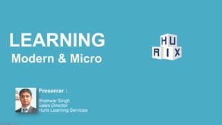 Micro-Learning
Copyright 2015
Modern & Micro
Presenter :
Bhanwar Singh
Sales Director
Hurix Learning Services
LEARNING
 