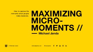 MAXIMIZING
MICRO-
MOMENTS //
–– Michael Janda
How to capture the
moments when people
make decisions.
michaeljanda.com @morejanda© Michael Janda
 
