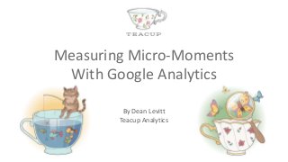 By Dean Levitt
Teacup Analytics
Measuring Micro-Moments
With Google Analytics
 