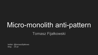 Micro-monolith anti-pattern
Tomasz Fijałkowski
twitter:
blog:
@tomaszfijalkows
chi.pl
 