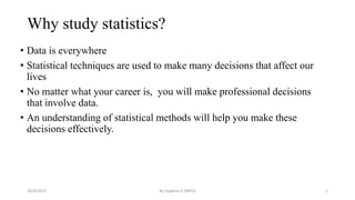 Why study statistics?
• Data is everywhere
• Statistical techniques are used to make many decisions that affect our
lives
• No matter what your career is, you will make professional decisions
that involve data.
• An understanding of statistical methods will help you make these
decisions effectively.
10/4/2023 By Degemu S (MPH) 1
 