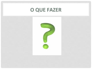 O	
  QUE	
  FAZER	
  
 